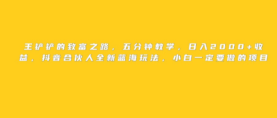 王铲铲的致富之路，日入2000+收益，五分钟教学，抖音合伙人全新蓝海玩法，小白一定要做的项目-吉祥副业