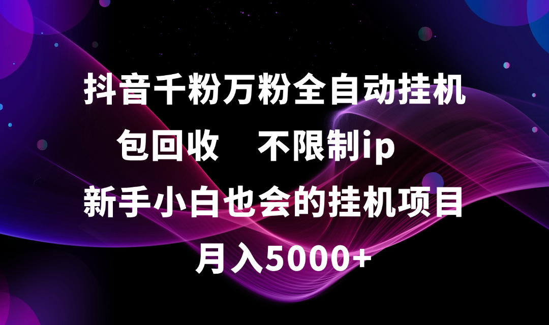 抖音千粉万粉全自动挂机，包回收，不限制ip，新手小白也会的批量挂机，月入5000+-吉祥副业
