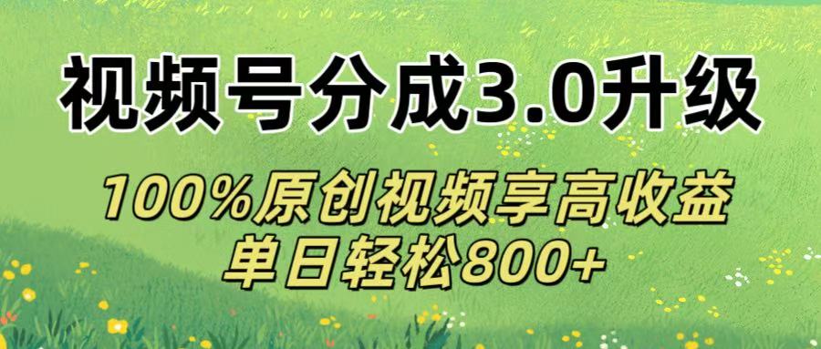视频号分成3.0升级!100%原创视频享高收益，单日轻松800+-吉祥副业