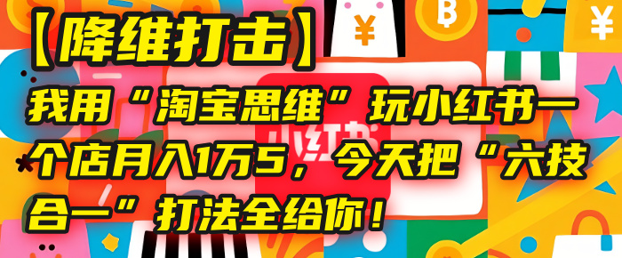 【降维打击】我用“淘宝思维”玩小红书，一个店月入1万5，今天把“六技合一”打法全给你！-吉祥副业