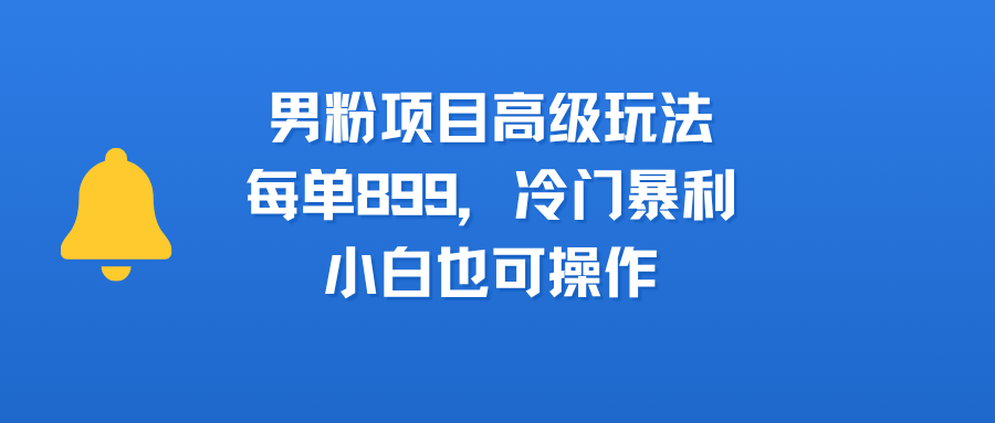 男粉项目高级玩法，每单899，冷门暴利，小白也可操作-吉祥副业