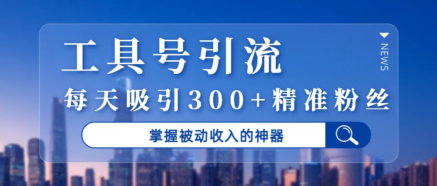 工具号引流，掌握被动收入的神器，每天吸引300+精准粉丝-吉祥副业