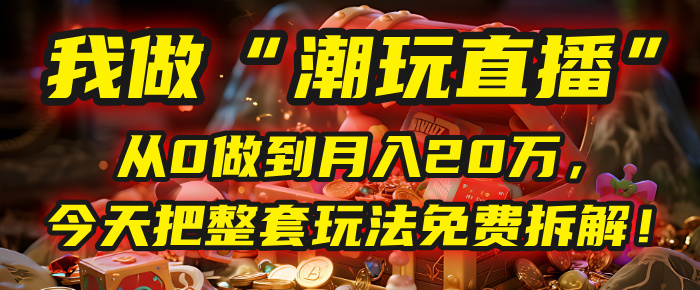 做“潮玩直播”，从0做到月入20万，今天把整套玩法免费拆解！-吉祥副业