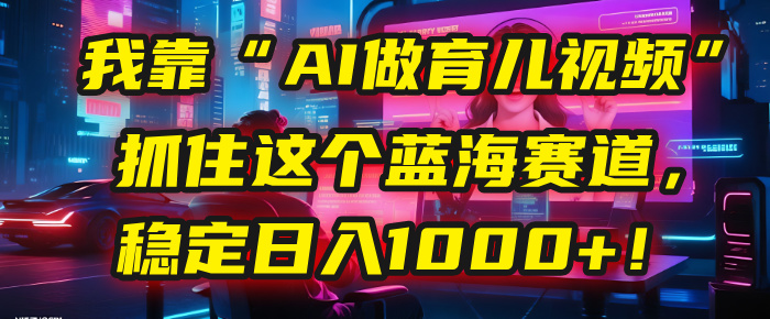 我靠“AI做育儿视频”,抓住这个蓝海赛道,稳定日入1000+!-吉祥副业