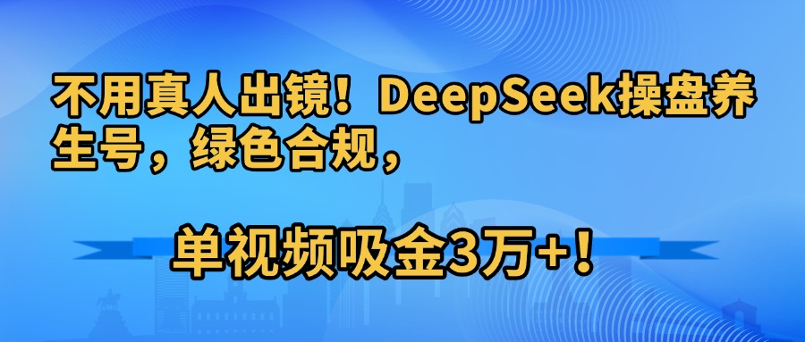 不用真人出镜！DeepSeek操盘养生号，绿色合规，单视频吸金3万+！-吉祥副业