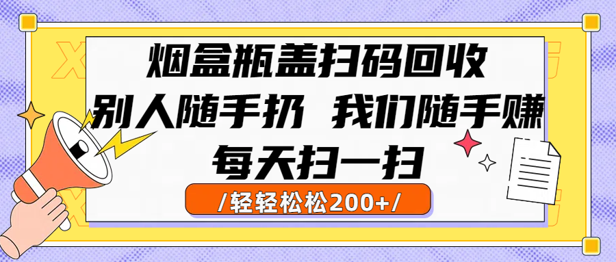 烟盒瓶盖扫码回收，别人随手扔 我们随手赚，闷声发大财，每天扫一扫轻轻松松200+-吉祥副业