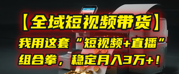 【全域短视频带货】我用这套“短视频+直播”组合拳，稳定月入3万+！-吉祥副业