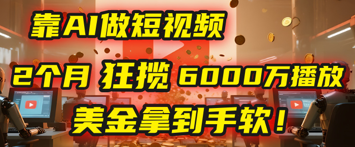 4000小时播放才能赚钱？别傻了！他靠AI做短视频，2个月狂揽6000万播放，美金拿到手软！-吉祥副业