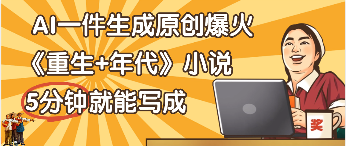 天呐!现在爆火的《重生+年代》类型的小说,现在用这个AI软件就可以一键生成原创小说了-吉祥副业