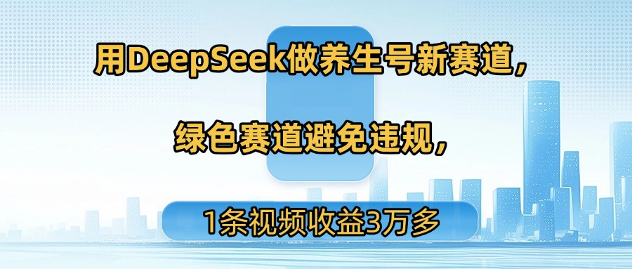 用DeepSeek做养生号新赛道，绿色赛道避免违规，1条视频收益3万多-吉祥副业