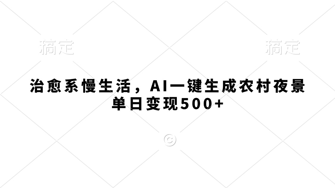治愈系慢生活，AI一键生成农村夜景，单日变现500+-吉祥副业