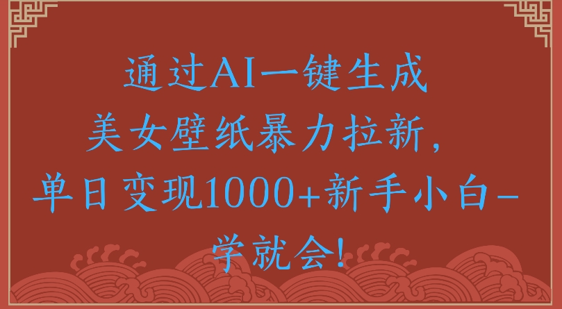 通过AI一键生成美女壁纸暴力拉新单日变现1000+新手小白一学就会!-吉祥副业