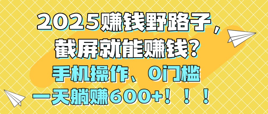 2025赚钱野路子，截屏就能赚钱？手机操作0门槛，一天躺赚600+！！！-吉祥副业