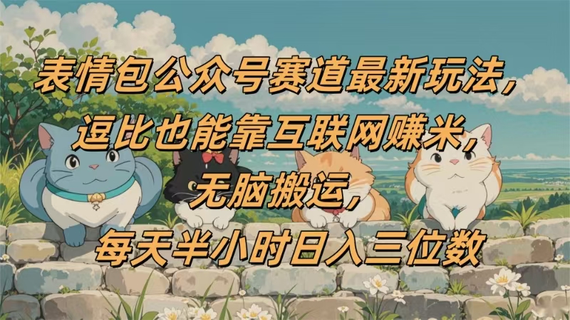 表情包公众号赛道，逗比也能靠互联网赚米，无脑搬运，小白也能日入三位数-吉祥副业