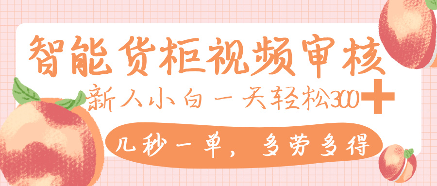 智能货柜视频审核，几秒一单，多劳多得，新人小白一天轻松 300+，零门槛-吉祥副业