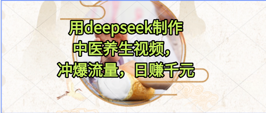 用deepseek制作中医养生视频，冲爆流量，日赚千元-吉祥副业