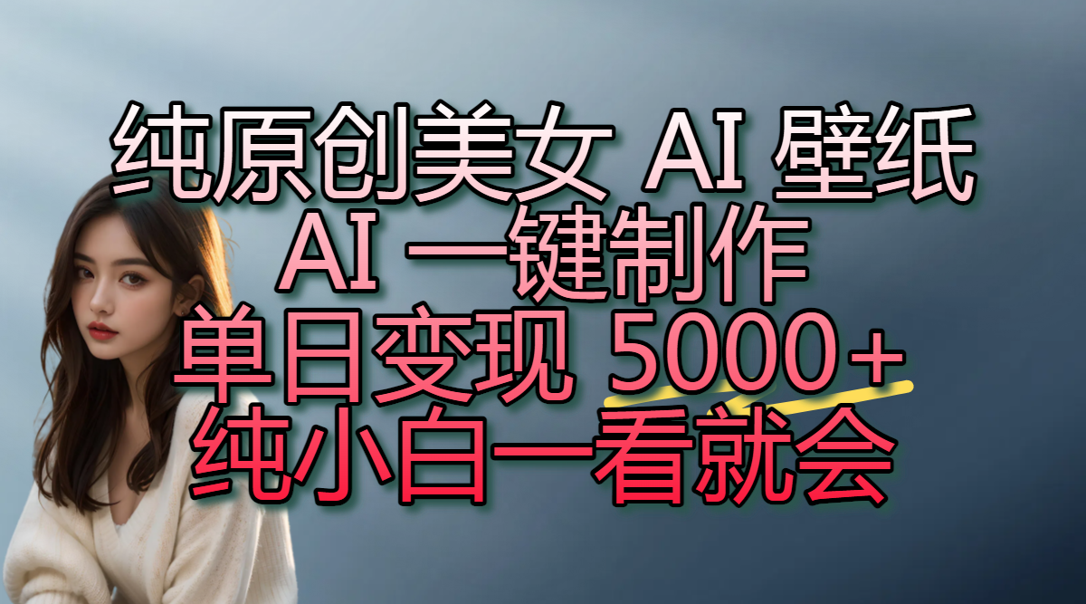 纯原创美女 AI 壁纸玩法，AI 一键制作，单日变现 5000+，纯小白一看就会-吉祥副业