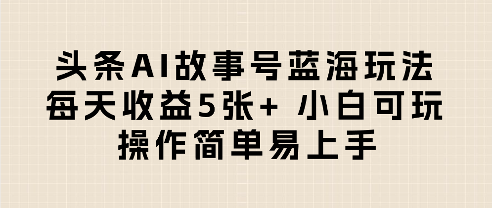 头条AI故事号蓝海玩法 每天收益5张+ 小白可玩 操作简单易上手-吉祥副业