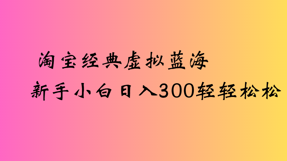 淘宝经典虚拟蓝海新手小白日入300轻轻松松-吉祥副业