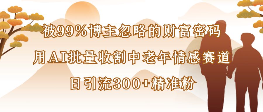 被99%博主忽略的财富密码：用AI批量收割中老年情感赛道，日引流300+精准粉-吉祥副业