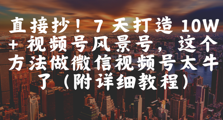 直接抄！7 天打造 10W + 视频号风景号，这个方法做微信视频号太牛了（附详细教程）-吉祥副业