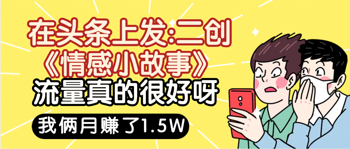 惊叹！在头条上发：二创《情感小故事》流量超级爆，我俩月单号赚了1.5W，熟悉后可以多账户操作哦！-吉祥副业