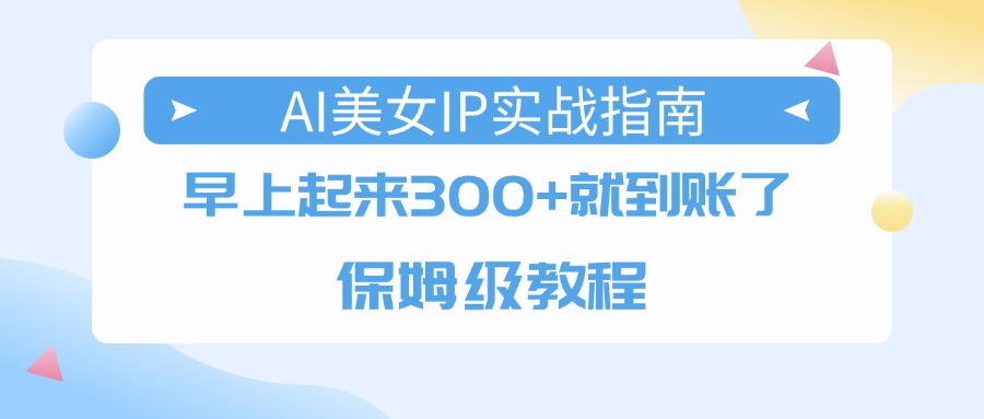 AI美女IP实战指南，早上起来300+就到账了，保姆级教程-吉祥副业