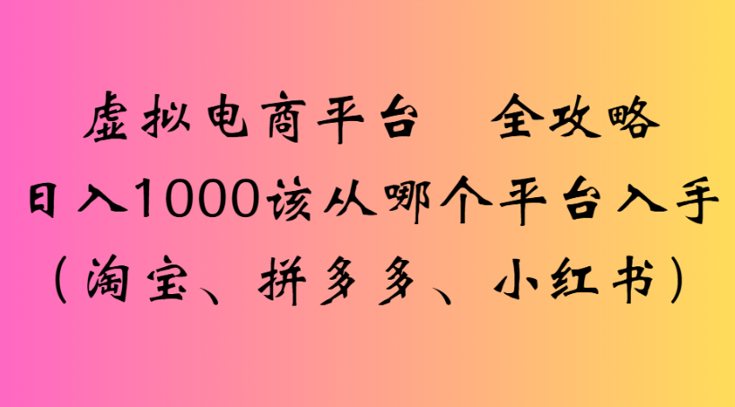 虚拟电商平台 全攻略日入1000该从哪个平台入手(淘宝、拼多多、小红书)-吉祥副业