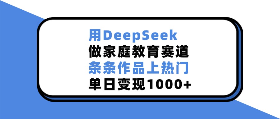 用DeepSeek做，家庭教育赛道，条条作品上热门，单日变现1000+-吉祥副业