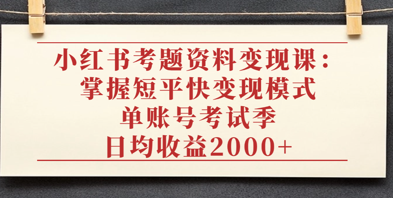 小红书考题资料变现课:掌握短平快变现模式,单账号考试季日均收益2000元-吉祥副业