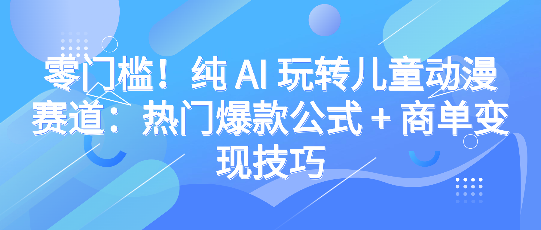 零门槛！纯 AI 玩转儿童动漫赛道：热门爆款公式 + 商单变现技巧-吉祥副业