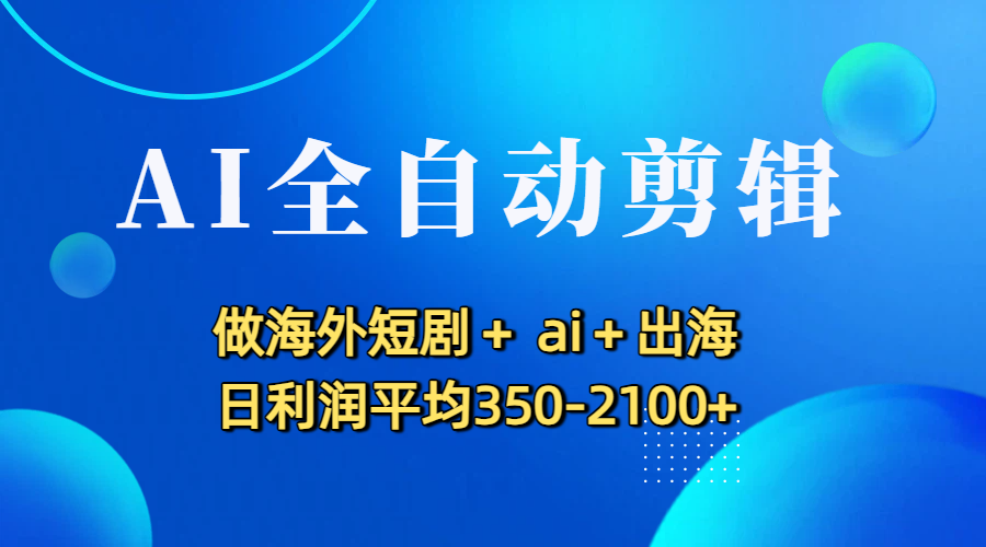 AI全自动剪辑，做海外短剧+ ai+出海 日利润平均350-2100+-吉祥副业