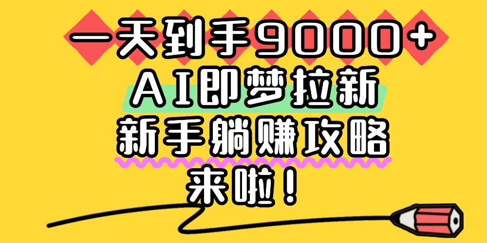 一天到手9000+，AI即梦拉新，新手躺赚攻略，来啦！-吉祥副业