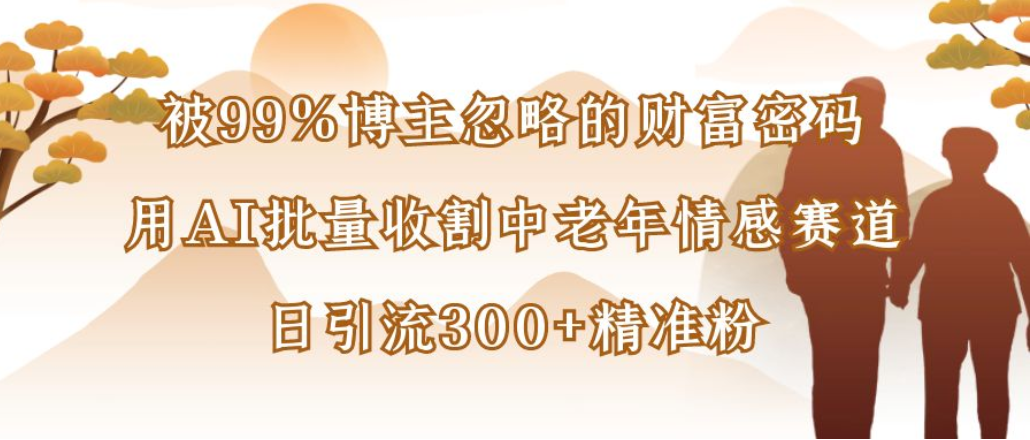 博主99%忽略的财富密码:用AI批量收割中老年情感赛道,日引流300+精准粉-吉祥副业