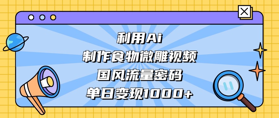 AI 造国风食物微雕视频,掌握流量密码,单日变现轻松破千-吉祥副业
