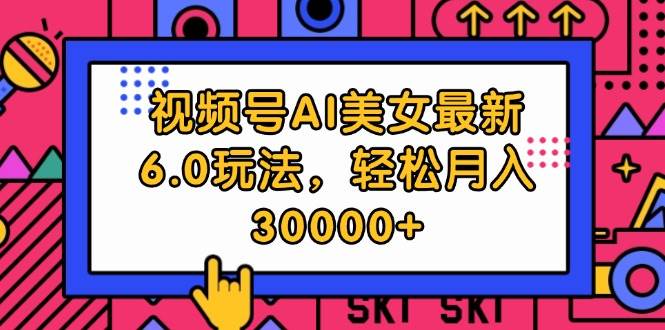 视频号AI美女最新6.0玩法，轻松月入30000+-吉祥副业