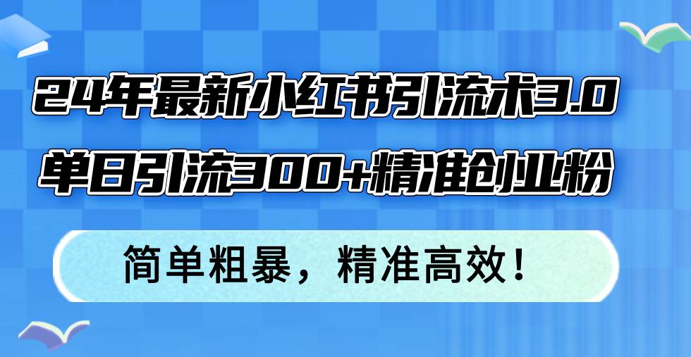 24年最新小红书引流术3.0，单日引流300+精准创业粉，简单粗暴，精准高效！-吉祥副业