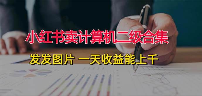 小红书卖计算机二级合集，发发图片 一天收益能上千-吉祥副业