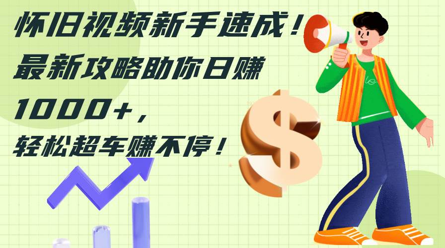 怀旧视频新手速成！最新攻略助你日赚1000+，轻松超车赚不停-吉祥副业