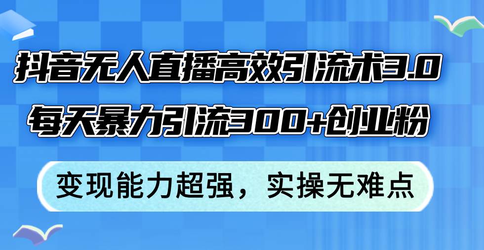 抖音无人直播高效引流术3.0，每天暴力引流300+创业粉，变现能力超强，…-吉祥副业