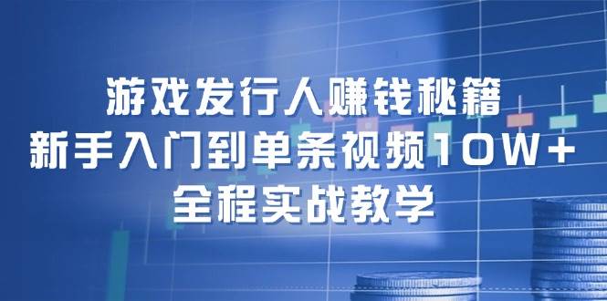 游戏发行人赚钱秘籍：新手入门到单条视频10W+，全程实战教学-吉祥副业