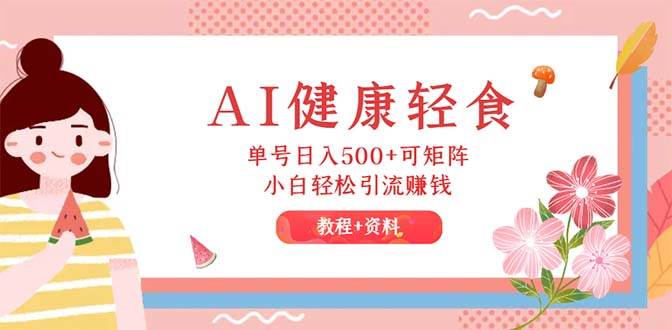 AI健康轻食，单号日入500+可矩阵，小白轻松引流赚钱（教程+食谱）-吉祥副业
